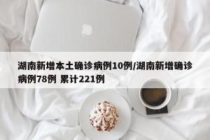 湖南新增本土确诊病例10例/湖南新增确诊病例78例 累计221例