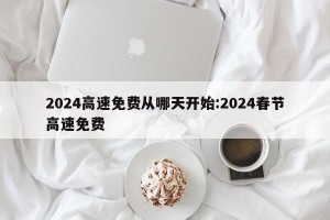 2024高速免费从哪天开始:2024春节高速免费