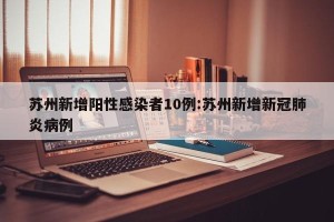 苏州新增阳性感染者10例:苏州新增新冠肺炎病例