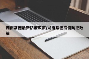湖南常德最新防疫政策/湖南常德疫情防控政策
