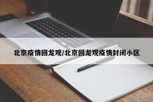 北京疫情回龙观/北京回龙观疫情封闭小区